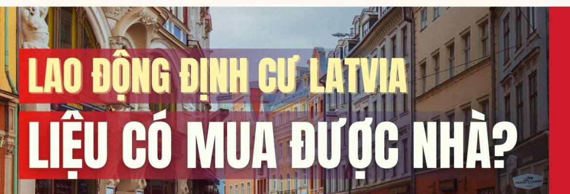 Lao động định cư Latvia - Liệu có mua được nhà