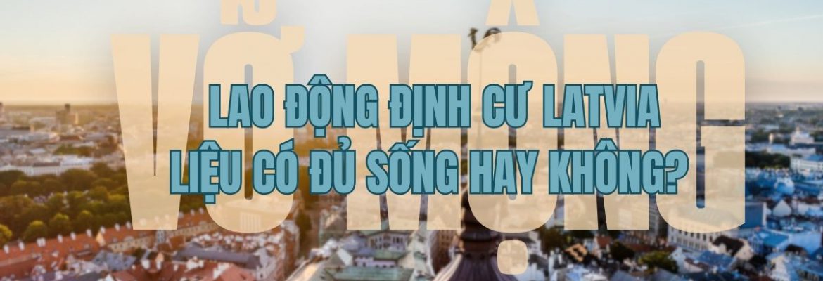 Vỡ mộng: Lao động định cư Latvia liệu có đủ sống hay không?