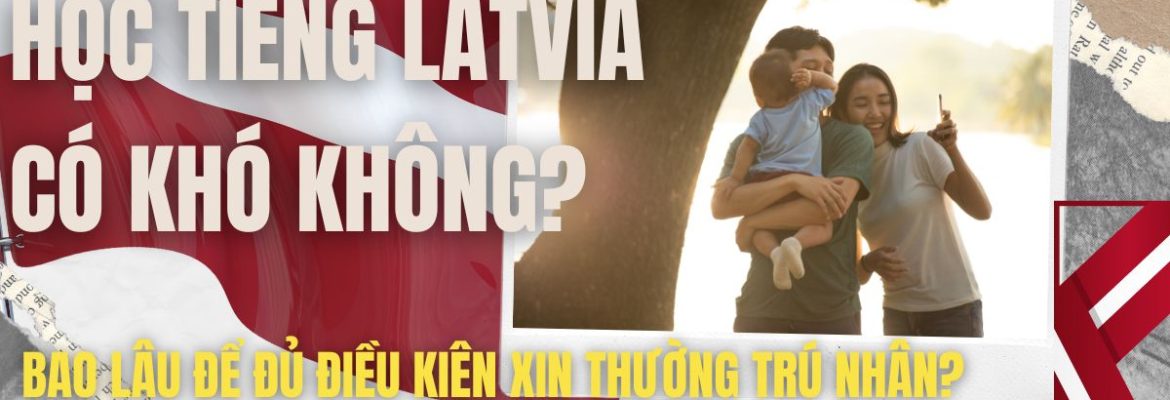 Học tiếng Latvia có khó không? Bao lâu để đủ điều kiện xin thường trú nhân?